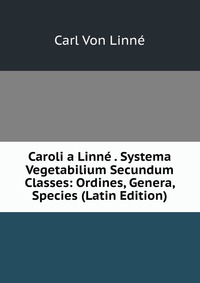 Caroli a Linne . Systema Vegetabilium Secundum Classes: Ordines, Genera, Species (Latin Edition)