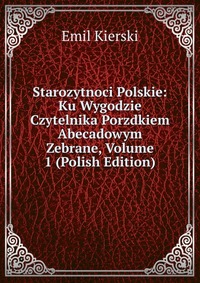 Starozytnoci Polskie: Ku Wygodzie Czytelnika Porzdkiem Abecadowym Zebrane, Volume 1 (Polish Edition)