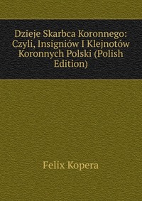 Dzieje Skarbca Koronnego: Czyli, Insigniow I Klejnotow Koronnych Polski (Polish Edition)