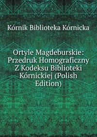 Ortyle Magdeburskie: Przedruk Homograficzny Z Kodeksu Biblioteki Kornickiej (Polish Edition)