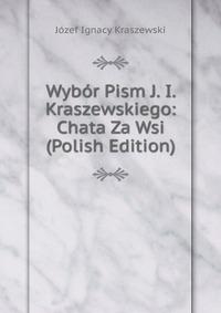 Wybor Pism J. I. Kraszewskiego: Chata Za Wsi (Polish Edition)