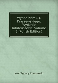 Wybor Pism J. I. Kraszewskiego: Wydanie Jubileuszowe, Volume 3 (Polish Edition)