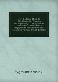 Listy Do Roku 1835 Do 1844 Pisane Do Edwarda Jaroszynskiego: Z Oryginalow Znalezionych Niedawno W Hajsynskim Powiecie We Wsi Hruzce Na Podolu (Polish Edition)