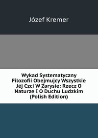 Wykad Systematyczny Filozofii Obejmujcy Wszystkie Jej Czci W Zarysie: Rzecz O Naturze I O Duchu Ludzkim (Polish Edition)