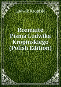 Rozmaite Pisma Ludwika Kropinskiego (Polish Edition)