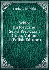 Szkice Historyczne: Serya Pierwsza I Druga, Volume 1 (Polish Edition)