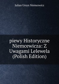 piewy Historyczne Niemcewicza: Z Uwagami Lelewela (Polish Edition)