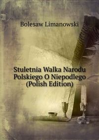 Stuletnia Walka Narodu Polskiego O Niepodlego (Polish Edition)