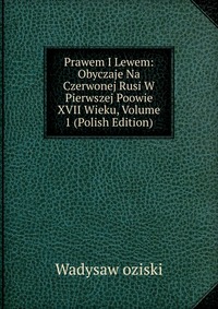 Prawem I Lewem: Obyczaje Na Czerwonej Rusi W Pierwszej Poowie XVII Wieku, Volume 1 (Polish Edition)