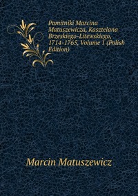 Pamitniki Marcina Matuszewicza, Kasztelana Brzeskiego-Litewskiego, 1714-1765, Volume 1 (Polish Edition)