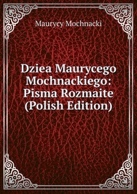 Dziea Maurycego Mochnackiego: Pisma Rozmaite (Polish Edition)