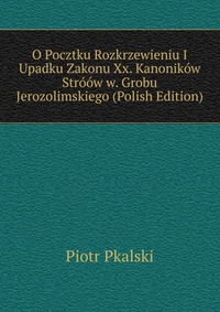 O Pocztku Rozkrzewieniu I Upadku Zakonu Xx. Kanonikow Stroow w. Grobu Jerozolimskiego (Polish Edition)