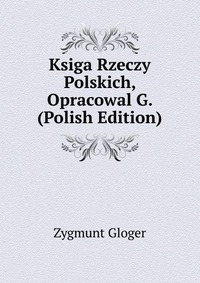 Ksiga Rzeczy Polskich, Opracowal G. (Polish Edition)