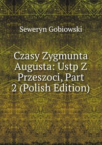 Czasy Zygmunta Augusta: Ustp Z Przeszoci, Part 2 (Polish Edition)