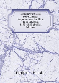 Sienkiewicz Jako Feljetonista: Zapomniane Kartki Z Teki Litwosa, 1873-1883 (Polish Edition)