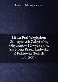 Litwa Pod Wzglcdem Staroytnych Zabytkow, Obyczajow I Zwyczajow, Skrelona Przez Ludwika Z Pokiewia (Polish Edition)