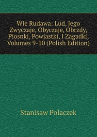 Wie Rudawa: Lud, Jego Zwyczaje, Obyczaje, Obrzdy, Piosnki, Powiastki, I Zagadki, Volumes 9-10 (Polish Edition)