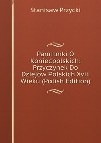 Pamitniki O Koniecpolskich: Przyczynek Do Dziejow Polskich Xvii. Wieku (Polish Edition)