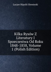 Kilka Rysow Z Literatury I Spoeczestwa Od Roku 1848-1858, Volume 1 (Polish Edition)