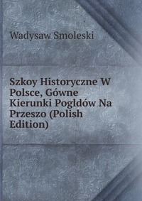 Szkoy Historyczne W Polsce, Gowne Kierunki Pogldow Na Przeszo (Polish Edition)