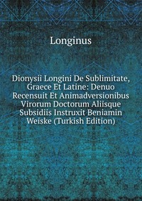 Dionysii Longini De Sublimitate, Graece Et Latine: Denuo Recensuit Et Animadversionibus Virorum Doctorum Aliisque Subsidiis Instruxit Beniamin Weiske (Turkish Edition)