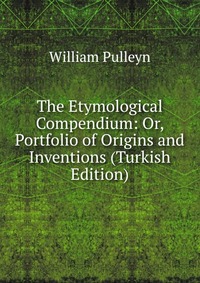 The Etymological Compendium: Or, Portfolio of Origins and Inventions (Turkish Edition)