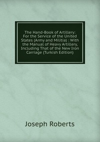 The Hand-Book of Artillery: For the Service of the United States (Army and Militia) : With the Manual of Heavy Artillery, Including That of the New Iron Carriage (Turkish Edition)