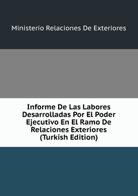 Informe De Las Labores Desarrolladas Por El Poder Ejecutivo En El Ramo De Relaciones Exteriores (Turkish Edition)