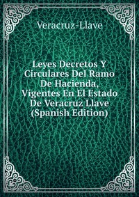 Leyes Decretos Y Circulares Del Ramo De Hacienda, Vigentes En El Estado De Veracruz Llave (Spanish Edition)