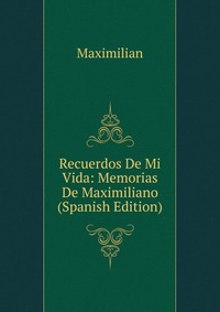 Recuerdos De Mi Vida: Memorias De Maximiliano (Spanish Edition)