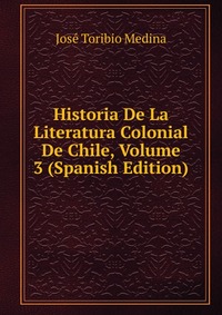 Historia De La Literatura Colonial De Chile, Volume 3 (Spanish Edition)