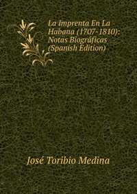 La Imprenta En La Habana (1707-1810): Notas Biograficas (Spanish Edition)