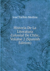 Historia De La Literatura Colonial De Chile, Volume 2 (Spanish Edition)