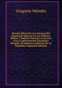 Resena Oficial De Los Sucesos Del Estado De Tabasco En Los Ordenes Militar Y Politico Durante La Guerra Con La Intervencion Estranjera Dirigida Al Supremo Gobierno De La Republica (Spanish Ed