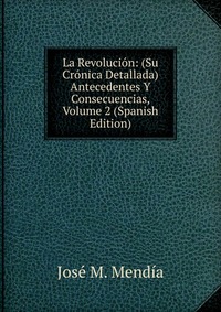 La Revolucion: (Su Cronica Detallada)Antecedentes Y Consecuencias, Volume 2 (Spanish Edition)