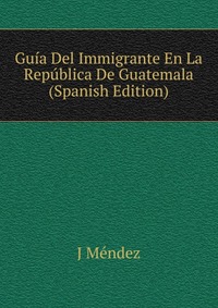 Guia Del Immigrante En La Republica De Guatemala (Spanish Edition)