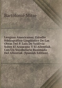 Lenguas Americanas: Estudio Bibliografico-Linguistico De Las Obras Del P. Luis De Valdivia Sobre El Araucano Y El Allentiak, Con Un Vocabulario Razonado Del Allentiak (Spanish Edition)