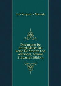 Diccionario De Antiguedades Del Reino De Navarra Con Adiciones, Volume 2 (Spanish Edition)