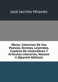 Obras: Coleccion De Sus Poesias, Dramas, Leyendas, Cuadros De Costumbres Y Articulos Literarios, Volume 4 (Spanish Edition)