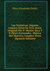 Las Veronicas; Juguete Comico-lirico En Tres Actos Original Por P. Munoz Seca Y P. Perez Fernandez. Musica Del Maestro Amadeo Vives (Spanish Edition)