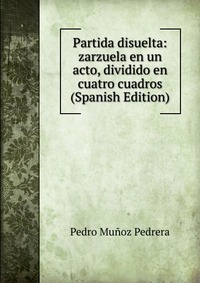 Partida disuelta: zarzuela en un acto, dividido en cuatro cuadros (Spanish Edition)