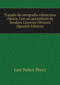 Tratado de ortografia valenciana clasica. Con un preambulo de Teodoro Llorente Olivares (Spanish Edition)