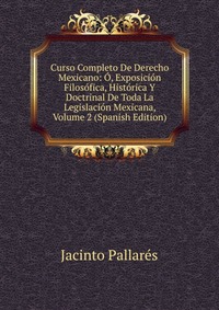 Curso Completo De Derecho Mexicano: O, Exposicion Filosofica, Historica Y Doctrinal De Toda La Legislacion Mexicana, Volume 2 (Spanish Edition)