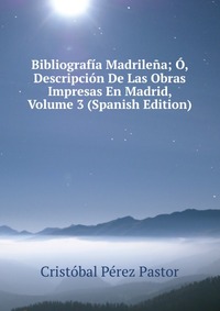 Bibliografia Madrilena; O, Descripcion De Las Obras Impresas En Madrid, Volume 3 (Spanish Edition)