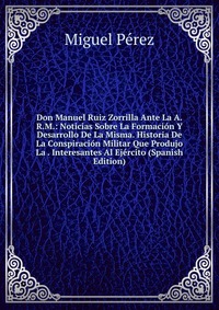 Don Manuel Ruiz Zorrilla Ante La A.R.M.: Noticias Sobre La Formacion Y Desarrollo De La Misma. Historia De La Conspiracion Militar Que Produjo La . Interesantes Al Ejercito (Spanish Edition)