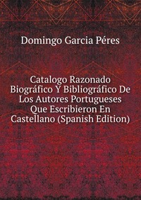 Catalogo Razonado Biografico Y Bibliografico De Los Autores Portugueses Que Escribieron En Castellano (Spanish Edition)