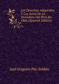 Los Derechos Adquiridos Y Los Actos De La Dictadura Del Peru En 1866 (Spanish Edition)