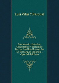 Diccionario Historico, Genealogico Y Heraldico De Las Familias Ilustres De La Monarquia Espanola . (Spanish Edition)