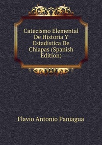 Catecismo Elemental De Historia Y Estadistica De Chiapas (Spanish Edition)