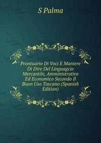 Prontuario Di Voci E Maniere Di Dire Del Linguagcio Mercantile, Amministrativo Ed Economico Secondo Il Buon Uso Toscano (Spanish Edition)